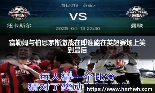 富勒姆与伯恩茅斯激战在即谁能在英超赛场上笑到最后